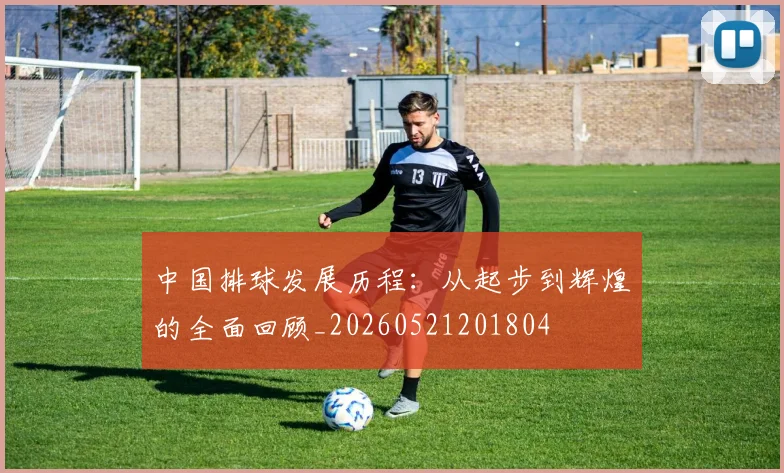 中国排球发展历程:从起步到辉煌的全面回顾_20260521201804