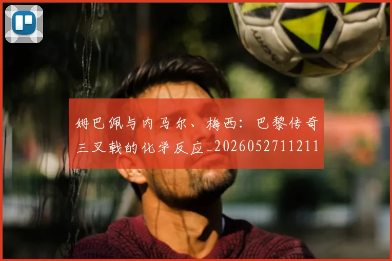 姆巴佩与内马尔、梅西：巴黎传奇三叉戟的化学反应_20260527112119