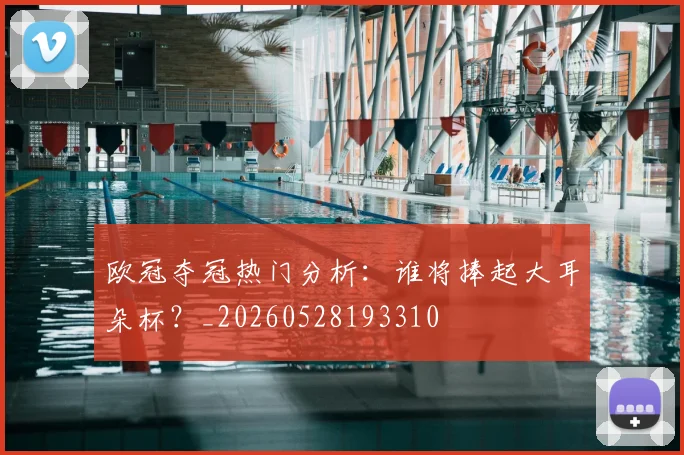 欧冠夺冠热门分析：谁将捧起大耳朵杯？_20260528193310