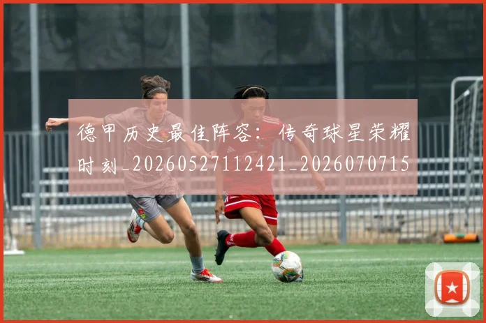 德甲历史最佳阵容:传奇球星荣耀时刻_20260527112421_20260707153714
