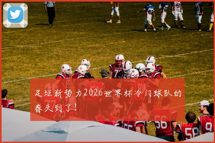 足坛新势力2026世界杯冷门球队的春天到了!