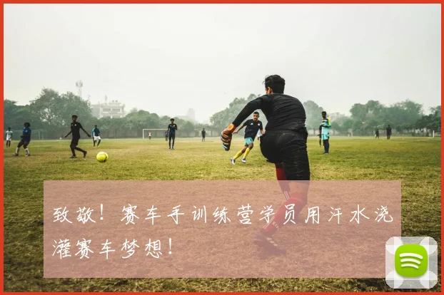 致敬！赛车手训练营学员用汗水浇灌赛车梦想！