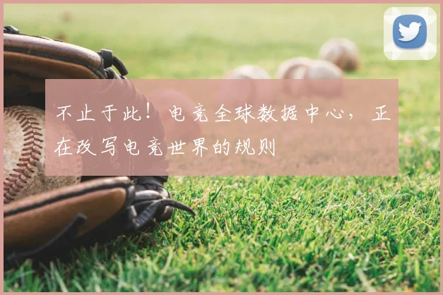 不止于此!电竞全球数据中心,正在改写电竞世界的规则