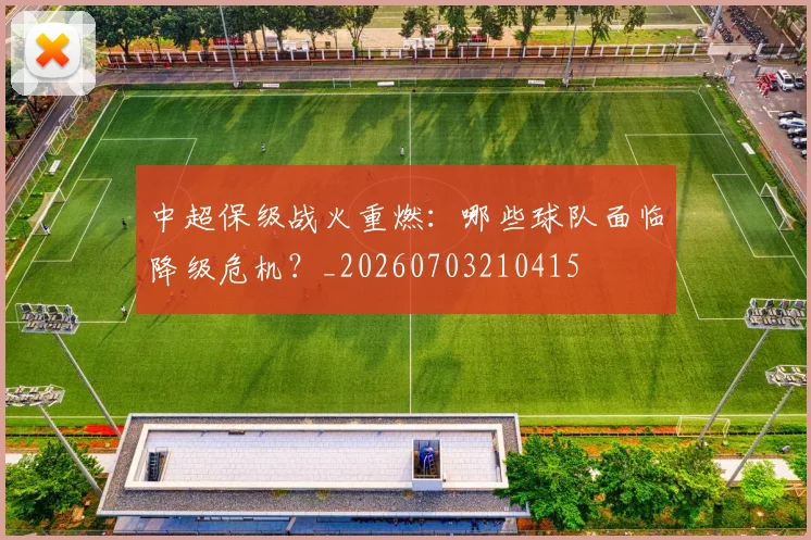 中超保级战火重燃：哪些球队面临降级危机？_20260703210415