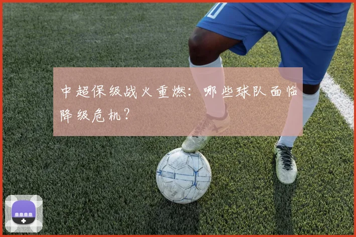 中超保级战火重燃：哪些球队面临降级危机？