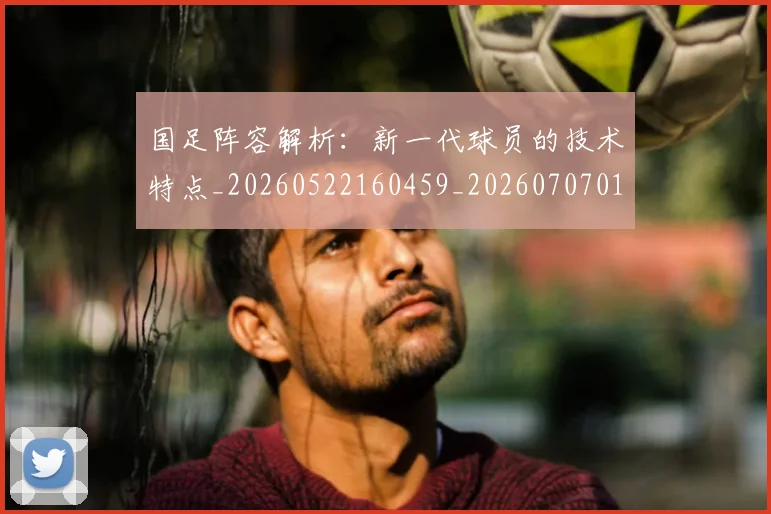 国足阵容解析:新一代球员的技术特点_20260522160459_20260707015824