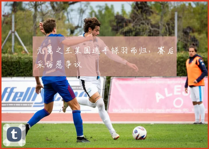 无冕之王某国选手铩羽而归，赛后采访惹争议