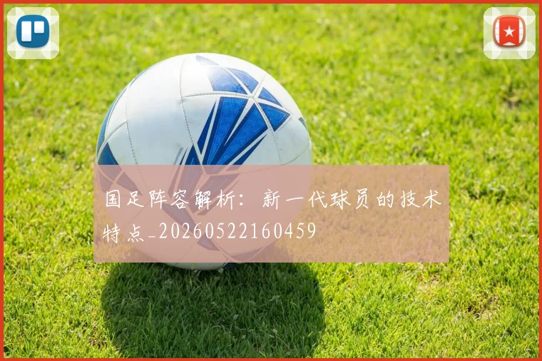 国足阵容解析:新一代球员的技术特点_20260522160459