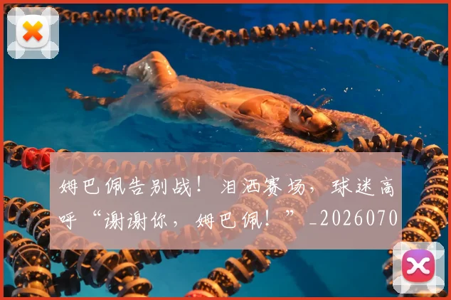 姆巴佩告别战！泪洒赛场，球迷高呼“谢谢你，姆巴佩！”_20260707023610