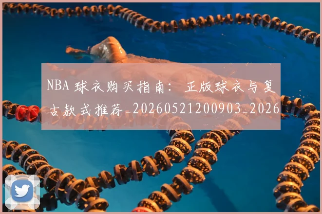 NBA 球衣购买指南：正版球衣与复古款式推荐_20260521200903_20260702044804