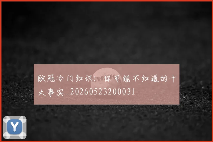 欧冠冷门知识：你可能不知道的十大事实_20260523200031