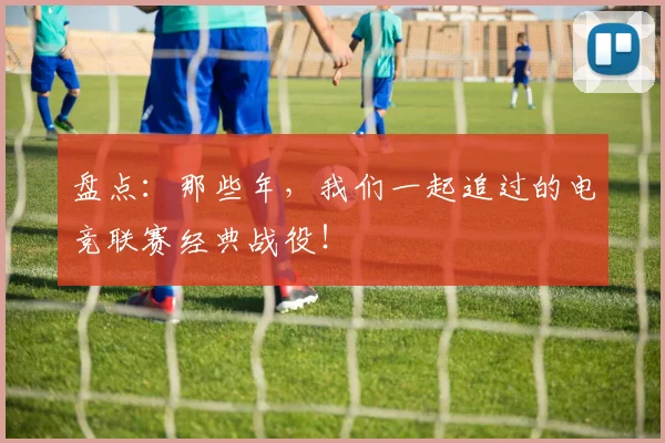 盘点:那些年,我们一起追过的电竞联赛经典战役!