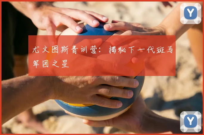 尤文图斯青训营：揭秘下一代斑马军团之星