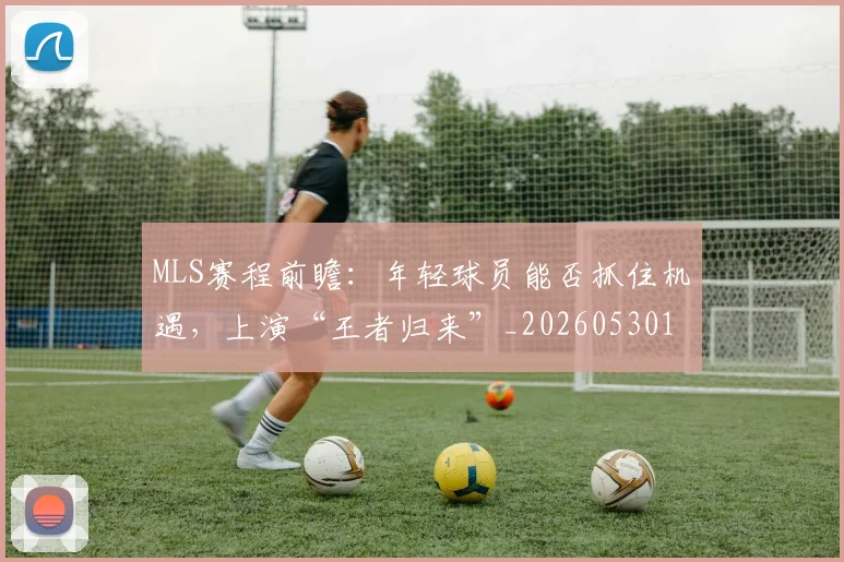 MLS赛程前瞻:年轻球员能否抓住机遇,上演“王者归来”_20260530143542