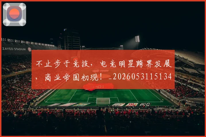 不止步于竞技，电竞明星跨界发展，商业帝国初现！_20260531151346_20260702175222