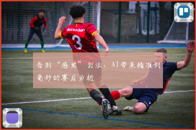 告别“感觉”打法，AI带来精准到毫秒的赛后分析