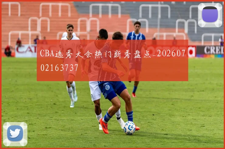 CBA选秀大会热门新秀盘点_20260702163737
