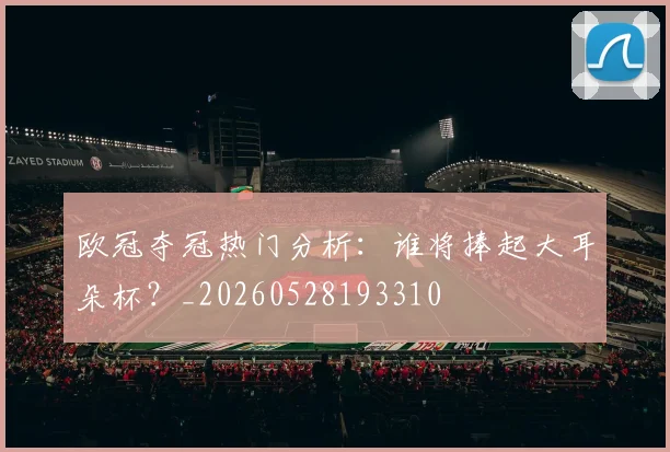 欧冠夺冠热门分析:谁将捧起大耳朵杯?_20260528193310