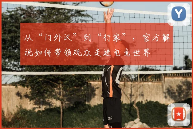 从“门外汉”到“行家”，官方解说如何带领观众走进电竞世界