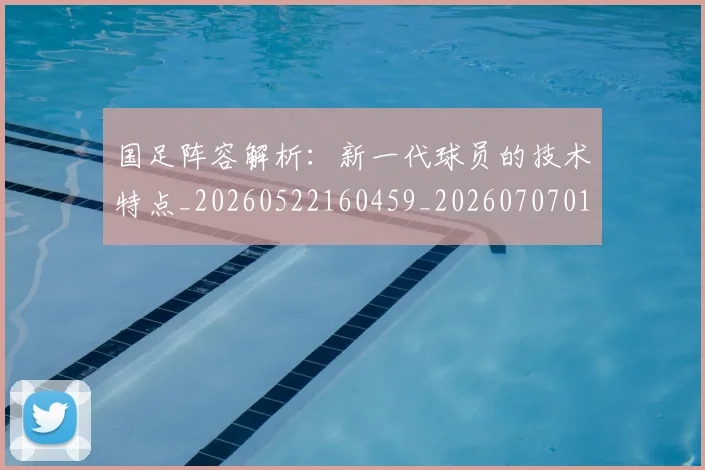 国足阵容解析：新一代球员的技术特点_20260522160459_20260707015824