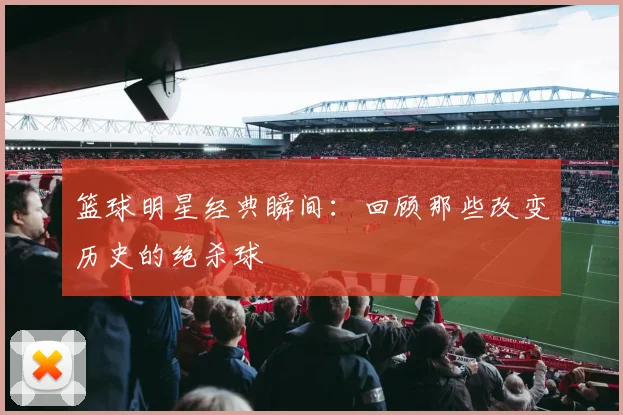 篮球明星经典瞬间：回顾那些改变历史的绝杀球