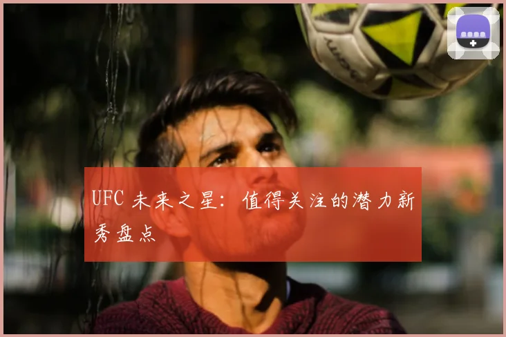 UFC 未来之星：值得关注的潜力新秀盘点