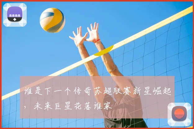 谁是下一个传奇苏超联赛新星崛起，未来巨星花落谁家