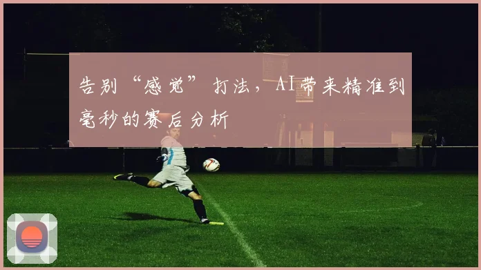 告别“感觉”打法，AI带来精准到毫秒的赛后分析