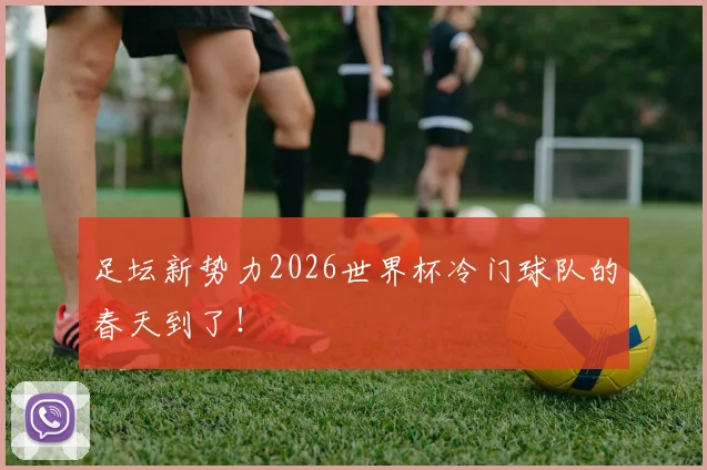 足坛新势力2026世界杯冷门球队的春天到了！