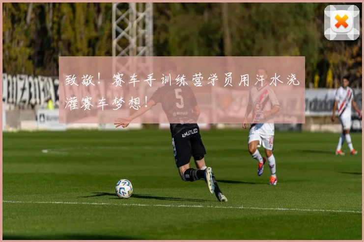 致敬！赛车手训练营学员用汗水浇灌赛车梦想！